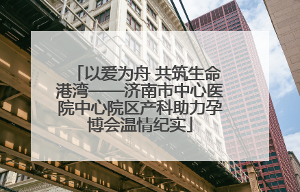 以爱为舟 共筑生命港湾——济南市中心医院中心院区产科助力孕博会温情纪实