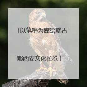 以笔墨为媒绘就古都西安文化长卷