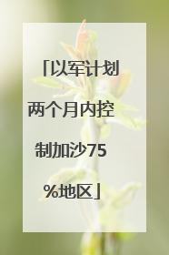 以军计划两个月内控制加沙75%地区
