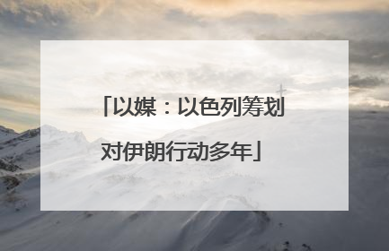 以媒：以色列筹划对伊朗行动多年