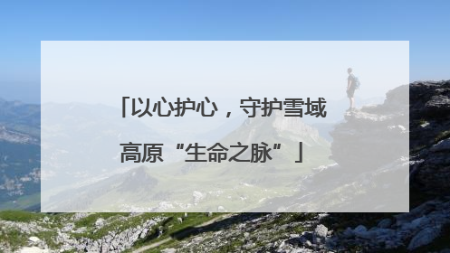 以心护心，守护雪域高原“生命之脉”