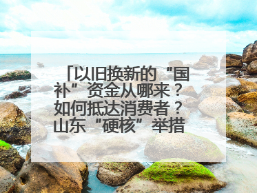 以旧换新的“国补”资金从哪来？如何抵达消费者？山东“硬核”举措有这些→
