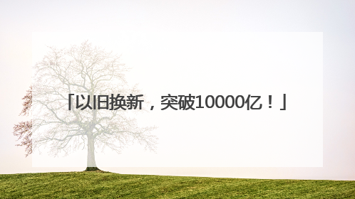 以旧换新，突破10000亿！