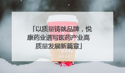以质量铸就品牌，悦康药业谱写医药产业高质量发展新篇章