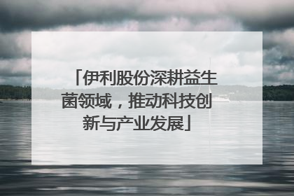 伊利股份深耕益生菌领域，推动科技创新与产业发展