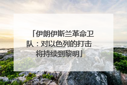 伊朗伊斯兰革命卫队：对以色列的打击将持续到黎明