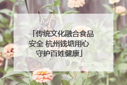 传统文化融合食品安全 杭州钱塘用心守护百姓健康
