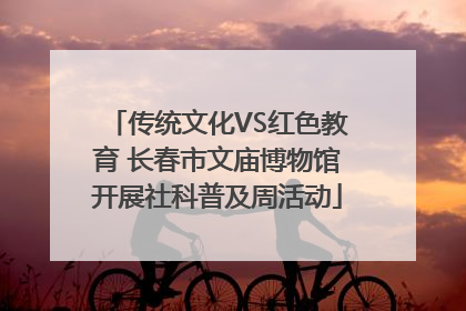 传统文化VS红色教育 长春市文庙博物馆开展社科普及周活动