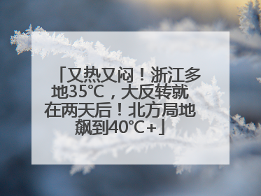 又热又闷！浙江多地35℃，大反转就在两天后！北方局地飙到40℃+