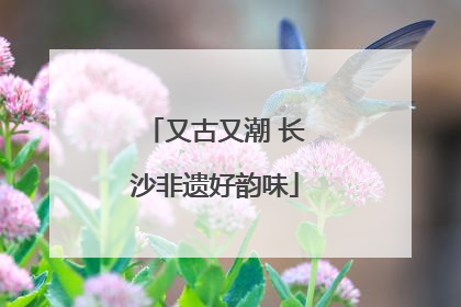 又古又潮 长沙非遗好韵味