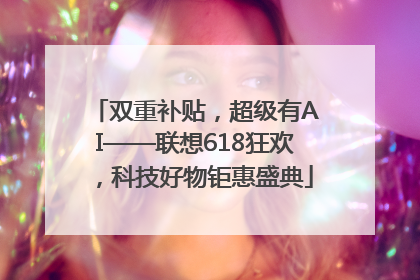 双重补贴，超级有AI——联想618狂欢，科技好物钜惠盛典