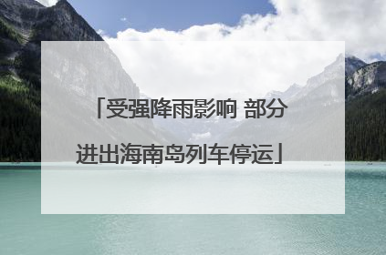 受强降雨影响 部分进出海南岛列车停运