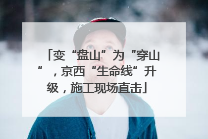 变“盘山”为“穿山”，京西“生命线”升级，施工现场直击