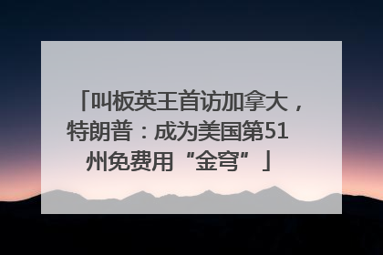 叫板英王首访加拿大，特朗普：成为美国第51州免费用“金穹”