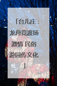 台儿庄：龙舟竞渡扬激情 民俗游园传文化