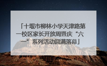 十堰市柳林小学天津路第一校区家长开放周暨庆“六一”系列活动圆满落幕