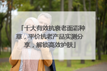 十大有效抗衰老面霜种草，平价抗老产品实测分享，解锁高效护肤