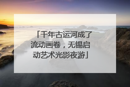 千年古运河成了流动画卷，无锡启动艺术光影夜游