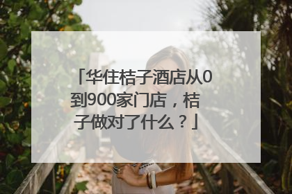 华住桔子酒店从0到900家门店，桔子做对了什么？