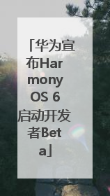 华为宣布HarmonyOS 6启动开发者Beta
