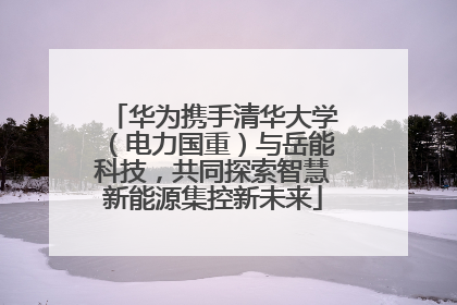 华为携手清华大学（电力国重）与岳能科技，共同探索智慧新能源集控新未来
