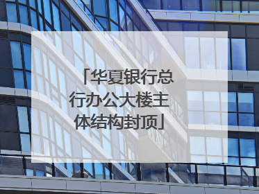 华夏银行总行办公大楼主体结构封顶