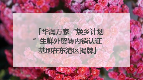 华润万家“焕乡计划”生鲜外贸转内销认证基地在东港区揭牌