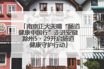 南京正大天晴“肠道健康中国行”走进安徽滁州5・29开启肠道健康守护行动
