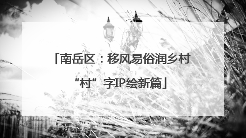 南岳区：移风易俗润乡村 “村”字IP绘新篇