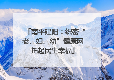 南平建阳：织密“老、妇、幼”健康网托起民生幸福