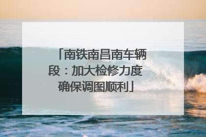 南铁南昌南车辆段：加大检修力度确保调图顺利