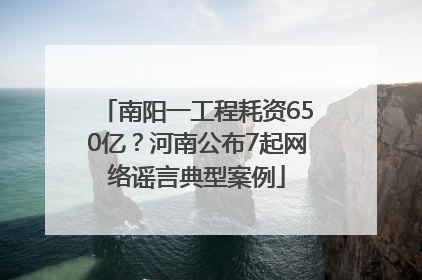 南阳一工程耗资650亿？河南公布7起网络谣言典型案例