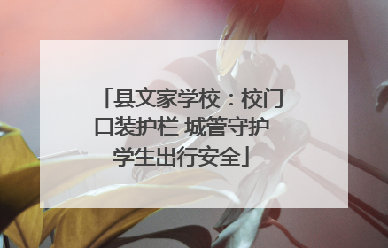 县文家学校：校门口装护栏 城管守护学生出行安全