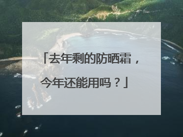 去年剩的防晒霜，今年还能用吗？