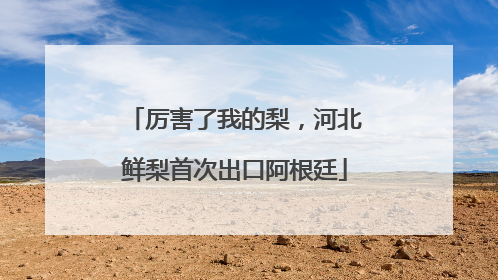厉害了我的梨，河北鲜梨首次出口阿根廷