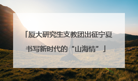 厦大研究生支教团出征宁夏 书写新时代的“山海情”