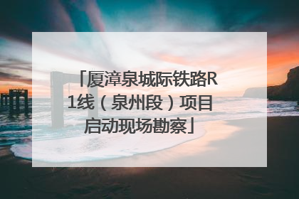 厦漳泉城际铁路R1线（泉州段）项目启动现场勘察