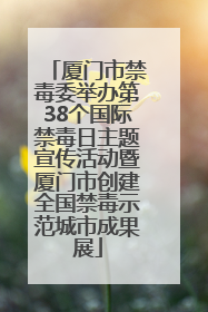 厦门市禁毒委举办第38个国际禁毒日主题宣传活动暨厦门市创建全国禁毒示范城市成果展