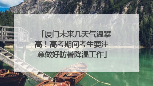 厦门未来几天气温攀高！高考期间考生要注意做好防暑降温工作