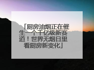 厨房油烟正在催生一个千亿级新赛道！世界无烟日里看厨房新变化