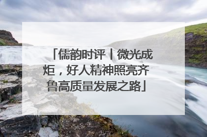 儒韵时评丨微光成炬，好人精神照亮齐鲁高质量发展之路