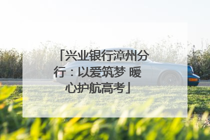 兴业银行漳州分行：以爱筑梦 暖心护航高考