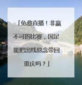 免费直播！非赢不可的比赛，国足能把出线悬念带回重庆吗？