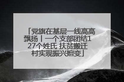 党旗在基层一线高高飘扬丨一个支部团结127个姓氏 扶贫搬迁村实现振兴嬗变