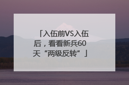 入伍前VS入伍后，看看新兵60天“两级反转”