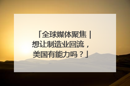 全球媒体聚焦｜想让制造业回流，美国有能力吗？