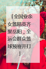 全国业余女篮精英齐聚岳阳，全运会群众篮球预赛开打