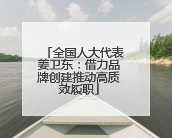 全国人大代表姜卫东：借力品牌创建推动高质效履职