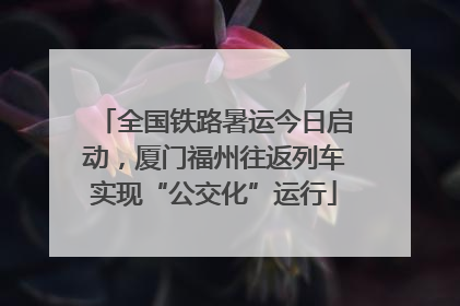 全国铁路暑运今日启动，厦门福州往返列车实现“公交化”运行