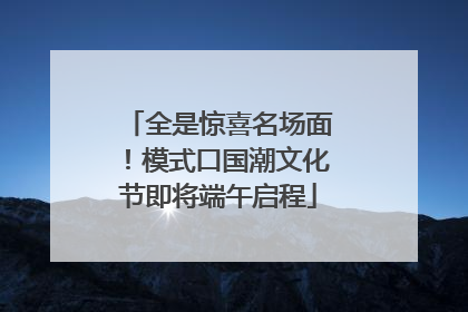 全是惊喜名场面！模式口国潮文化节即将端午启程